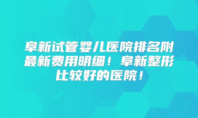 阜新试管婴儿医院排名附最新费用明细！阜新整形比较好的医院！