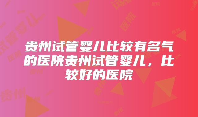 贵州试管婴儿比较有名气的医院贵州试管婴儿，比较好的医院