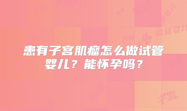 患有子宫肌瘤怎么做试管婴儿?能怀孕吗?