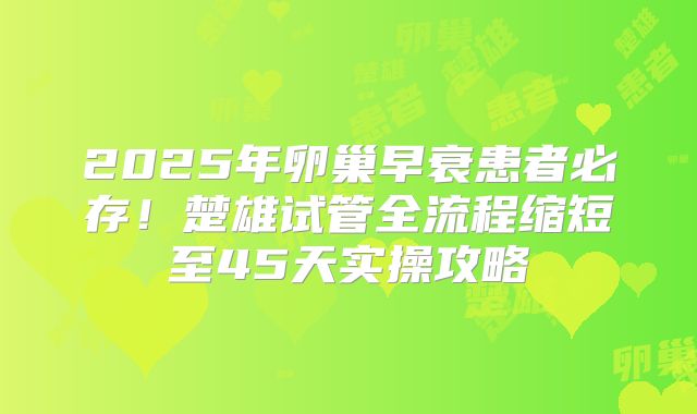 2025年卵巢早衰患者必存！楚雄试管全流程缩短至45天实操攻略