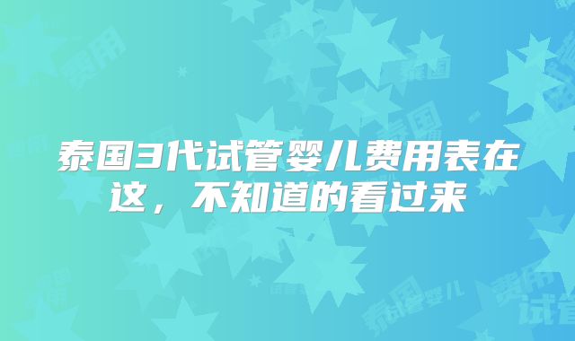 泰国3代试管婴儿费用表在这，不知道的看过来