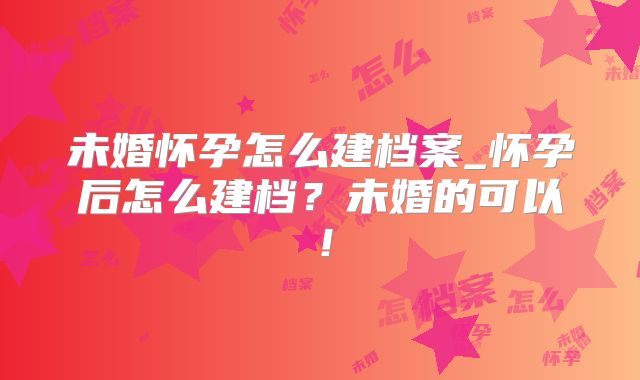 未婚怀孕怎么建档案_怀孕后怎么建档？未婚的可以！