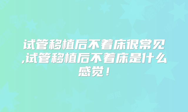 试管移植后不着床很常见,试管移植后不着床是什么感觉！