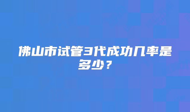 佛山市试管3代成功几率是多少？