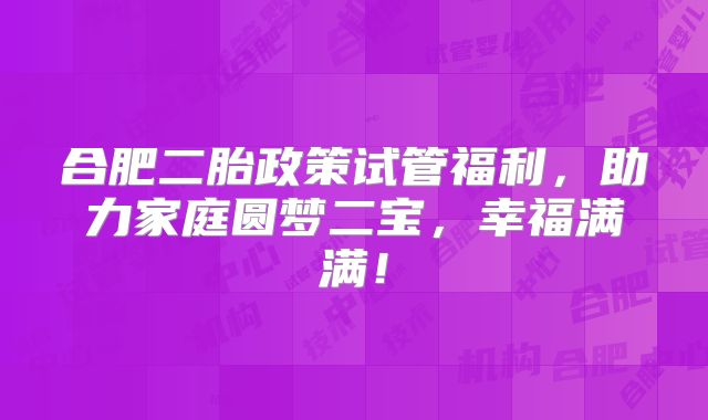 合肥二胎政策试管福利，助力家庭圆梦二宝，幸福满满！