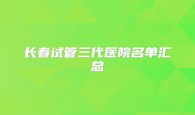 长春试管三代医院名单汇总