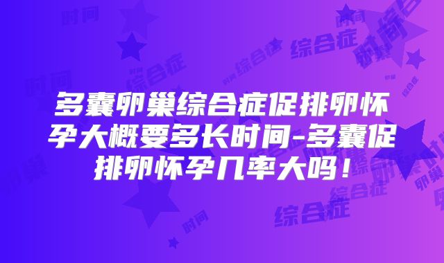 多囊卵巢综合症促排卵怀孕大概要多长时间-多囊促排卵怀孕几率大吗!