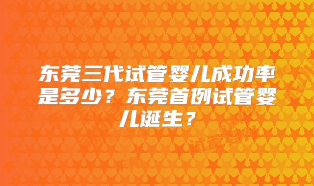 东莞三代试管婴儿成功率是多少？东莞首例试管婴儿诞生？