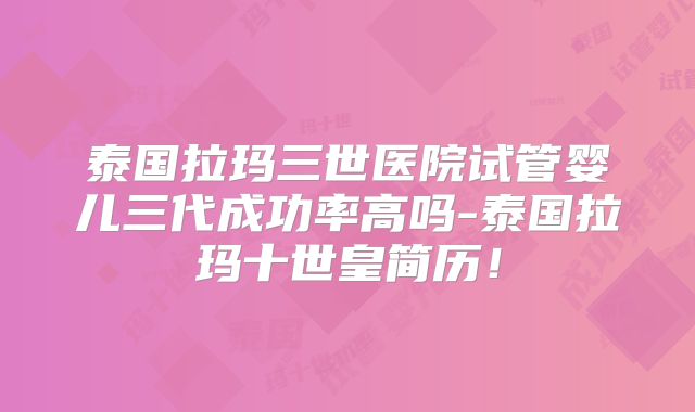 泰国拉玛三世医院试管婴儿三代成功率高吗-泰国拉玛十世皇简历!