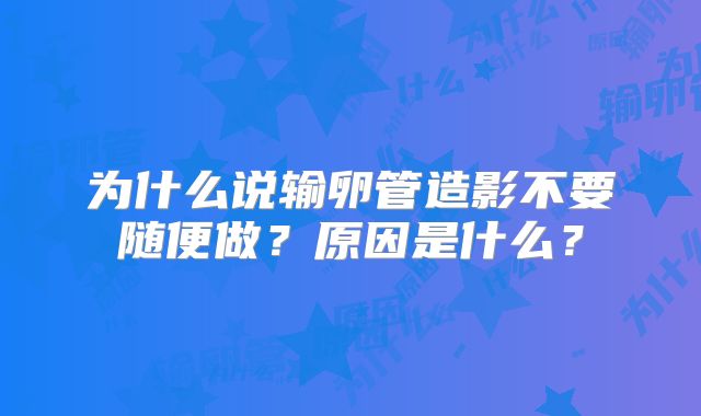 为什么说输卵管造影不要随便做？原因是什么？