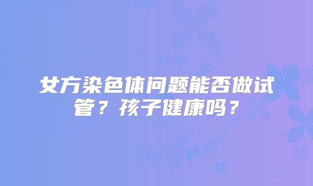 女方染色体问题能否做试管？孩子健康吗？