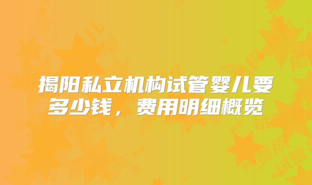 揭阳私立机构试管婴儿要多少钱,费用明细概览