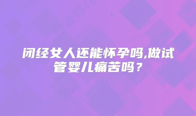 闭经女人还能怀孕吗,做试管婴儿痛苦吗?