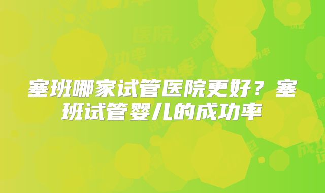 塞班哪家试管医院更好？塞班试管婴儿的成功率