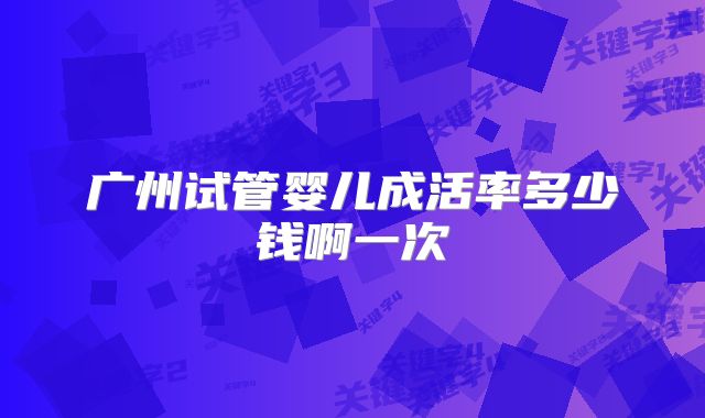 广州试管婴儿成活率多少钱啊一次