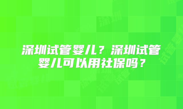深圳试管婴儿？深圳试管婴儿可以用社保吗？