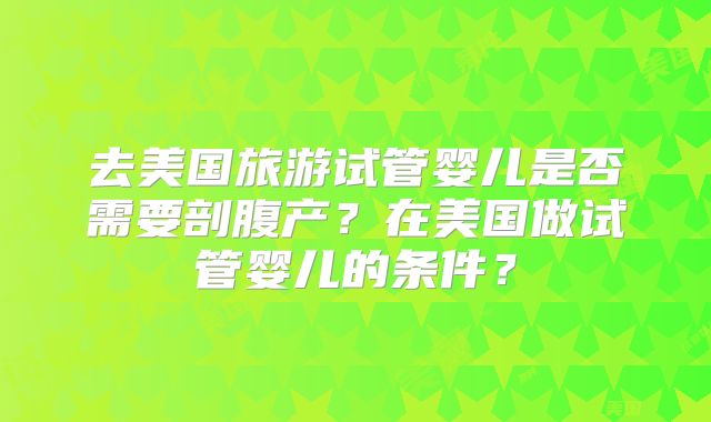 去美国旅游试管婴儿是否需要剖腹产？在美国做试管婴儿的条件？