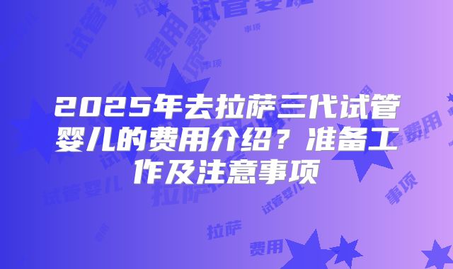 2025年去拉萨三代试管婴儿的费用介绍？准备工作及注意事项