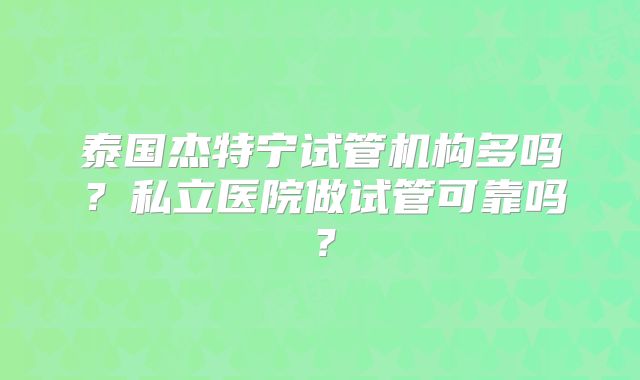 泰国杰特宁试管机构多吗？私立医院做试管可靠吗？