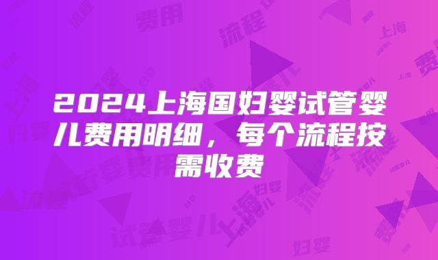 2024上海国妇婴试管婴儿费用明细,每个流程按需收费