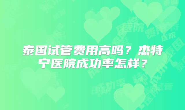 泰国试管费用高吗？杰特宁医院成功率怎样？