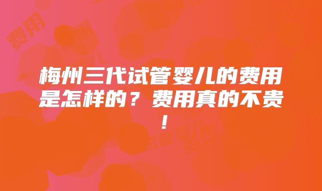 梅州三代试管婴儿的费用是怎样的？费用真的不贵！
