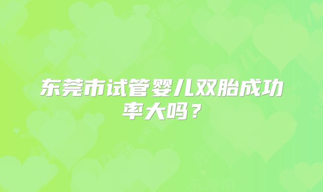 东莞市试管婴儿双胎成功率大吗？