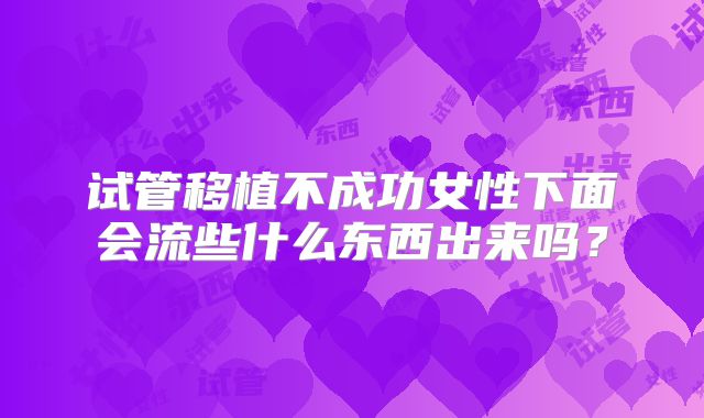 试管移植不成功女性下面会流些什么东西出来吗？