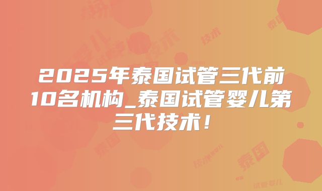 2025年泰国试管三代前10名机构_泰国试管婴儿第三代技术！