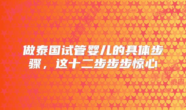 做泰国试管婴儿的具体步骤，这十二步步步惊心