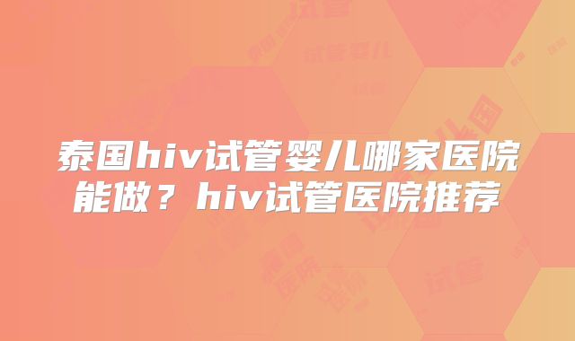 泰国hiv试管婴儿哪家医院能做？hiv试管医院推荐