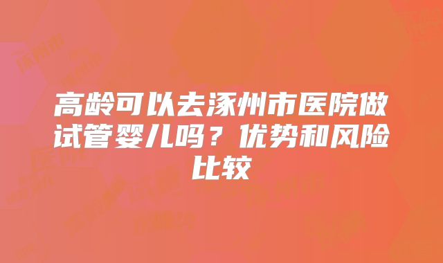 高龄可以去涿州市医院做试管婴儿吗？优势和风险比较