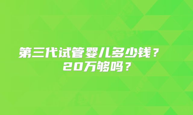 第三代试管婴儿多少钱？ 20万够吗？