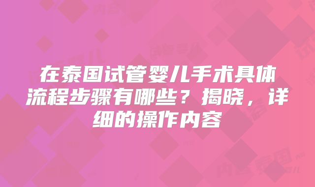 在泰国试管婴儿手术具体流程步骤有哪些？揭晓，详细的操作内容