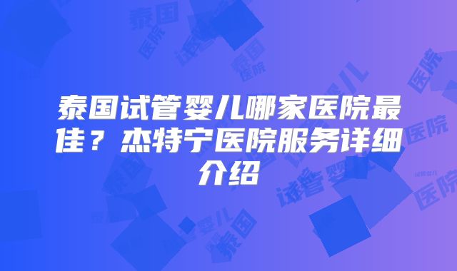 泰国试管婴儿哪家医院最佳？杰特宁医院服务详细介绍
