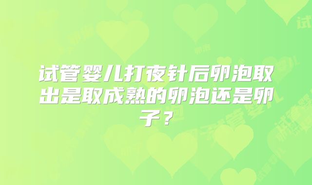 试管婴儿打夜针后卵泡取出是取成熟的卵泡还是卵子?
