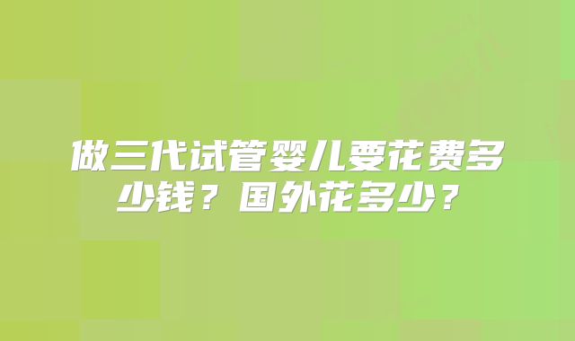 做三代试管婴儿要花费多少钱？国外花多少？