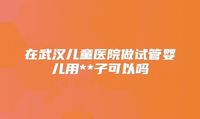 在武汉儿童医院做试管婴儿用**子可以吗