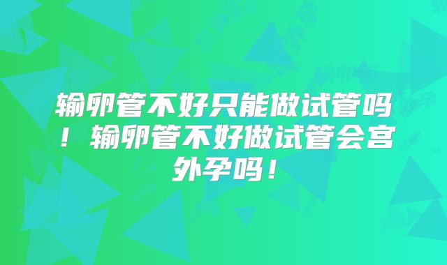 输卵管不好只能做试管吗！输卵管不好做试管会宫外孕吗！