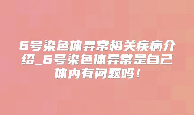 6号染色体异常相关疾病介绍_6号染色体异常是自己体内有问题吗!