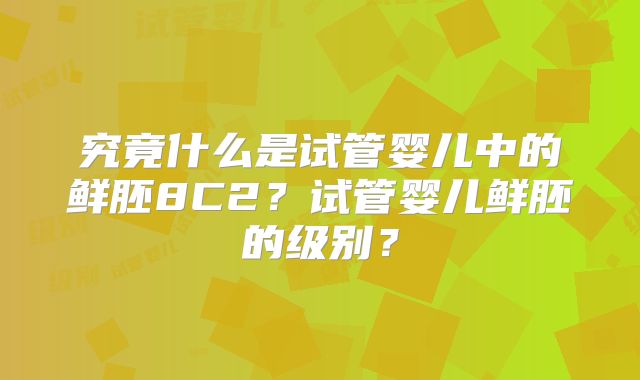 究竟什么是试管婴儿中的鲜胚8C2?试管婴儿鲜胚的级别?