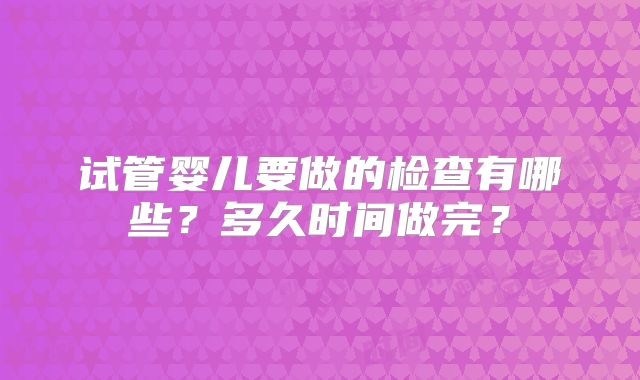 试管婴儿要做的检查有哪些？多久时间做完？