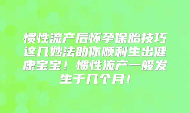 惯性流产后怀孕保胎技巧这几妙法助你顺利生出健康宝宝！惯性流产一般发生于几个月！