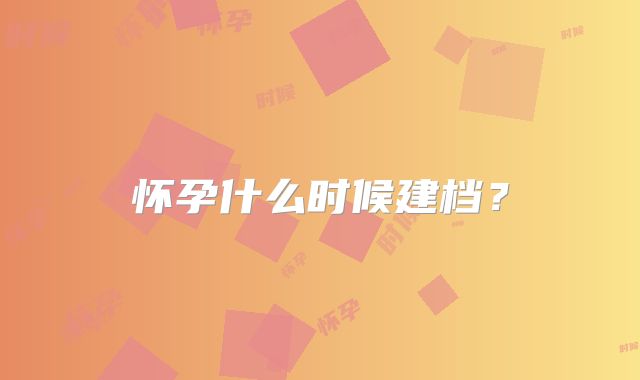 怀孕什么时候建档？