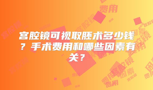 宫腔镜可视取胚术多少钱?手术费用和哪些因素有关?