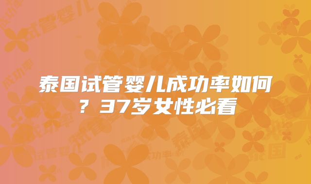 泰国试管婴儿成功率如何？37岁女性必看