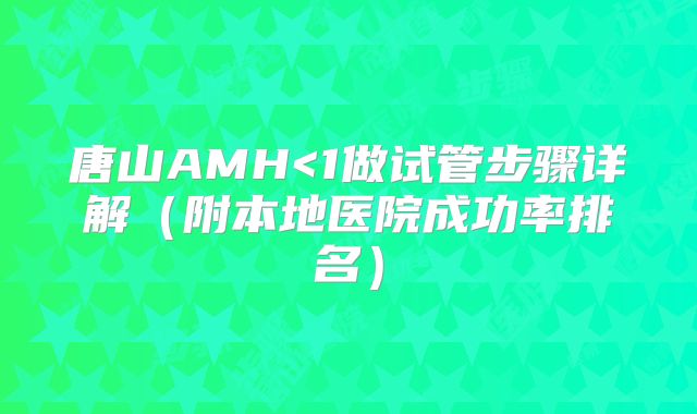 唐山AMH<1做试管步骤详解(附本地医院成功率排名)