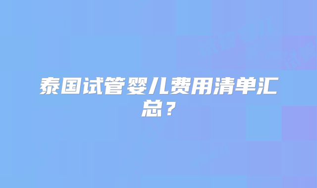 泰国试管婴儿费用清单汇总？