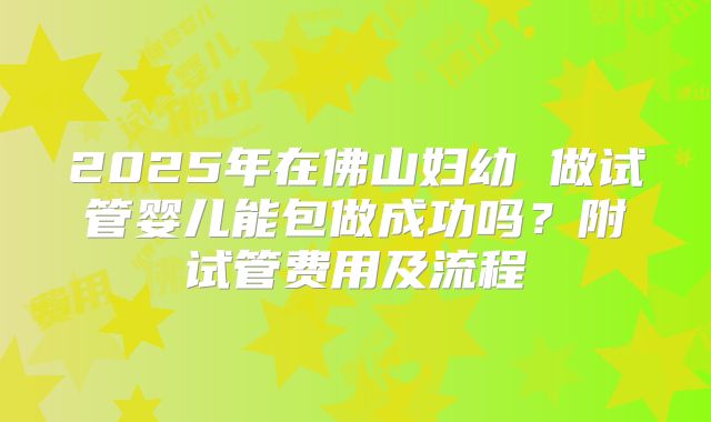 2025年在佛山妇幼 做试管婴儿能包做成功吗?附试管费用及流程