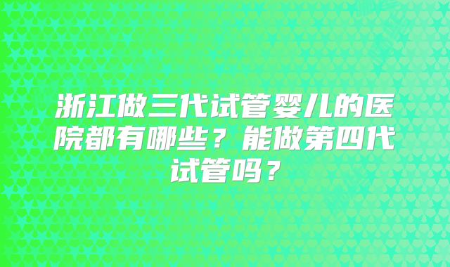 浙江做三代试管婴儿的医院都有哪些?能做第四代试管吗?